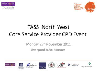 TASS  North West Core Service Provider CPD Event  Monday 29 th  November 2011 Liverpool John Moores  