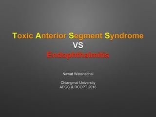 Toxic Anterior Segment Syndrome
VS
Endophthalmitis
Nawat Watanachai
Chiangmai University
APGC & RCOPT 2016
 