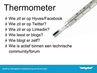 Thermometer
       Wie zit er op Hyves/Facebook
       Wie zit er op Twitter?
       Wie zit er op Linkedin?
       Wie leest er blogs?
       Wie blogt er zelf?
       Wie is actief binnen een technische
       community/forum



StepFree | Strategische marktbewerking met Social media
 