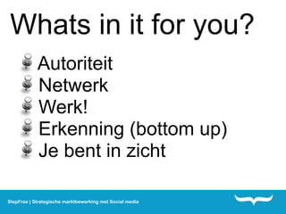Whats in it for you?
            Autoriteit
            Netwerk
            Werk!
            Erkenning (bottom up)
            Je bent in zicht

StepFree | Strategische marktbewerking met Social media
 