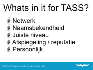 Whats in it for TASS?
            Netwerk
            Naamsbekendheid
            Juiste niveau
            Afspiegeling / reputatie
            Persoonlijk

StepFree | Strategische marktbewerking met Social media
 