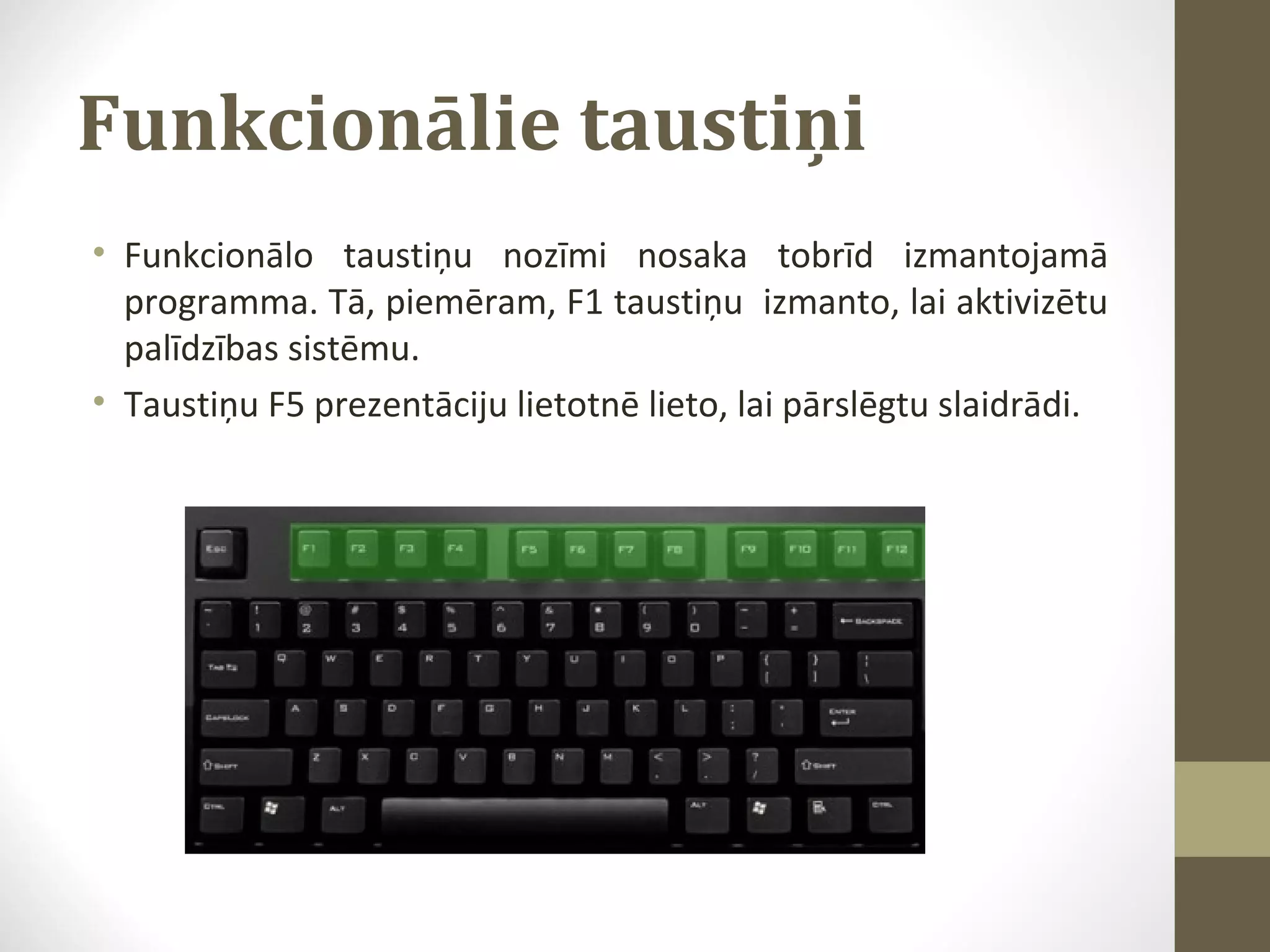 Funkcionālie taustiņi
• Funkcionālo taustiņu nozīmi nosaka tobrīd izmantojamā
programma. Tā, piemēram, F1 taustiņu izmanto, lai aktivizētu
palīdzības sistēmu.
• Taustiņu F5 prezentāciju lietotnē lieto, lai pārslēgtu slaidrādi.

 