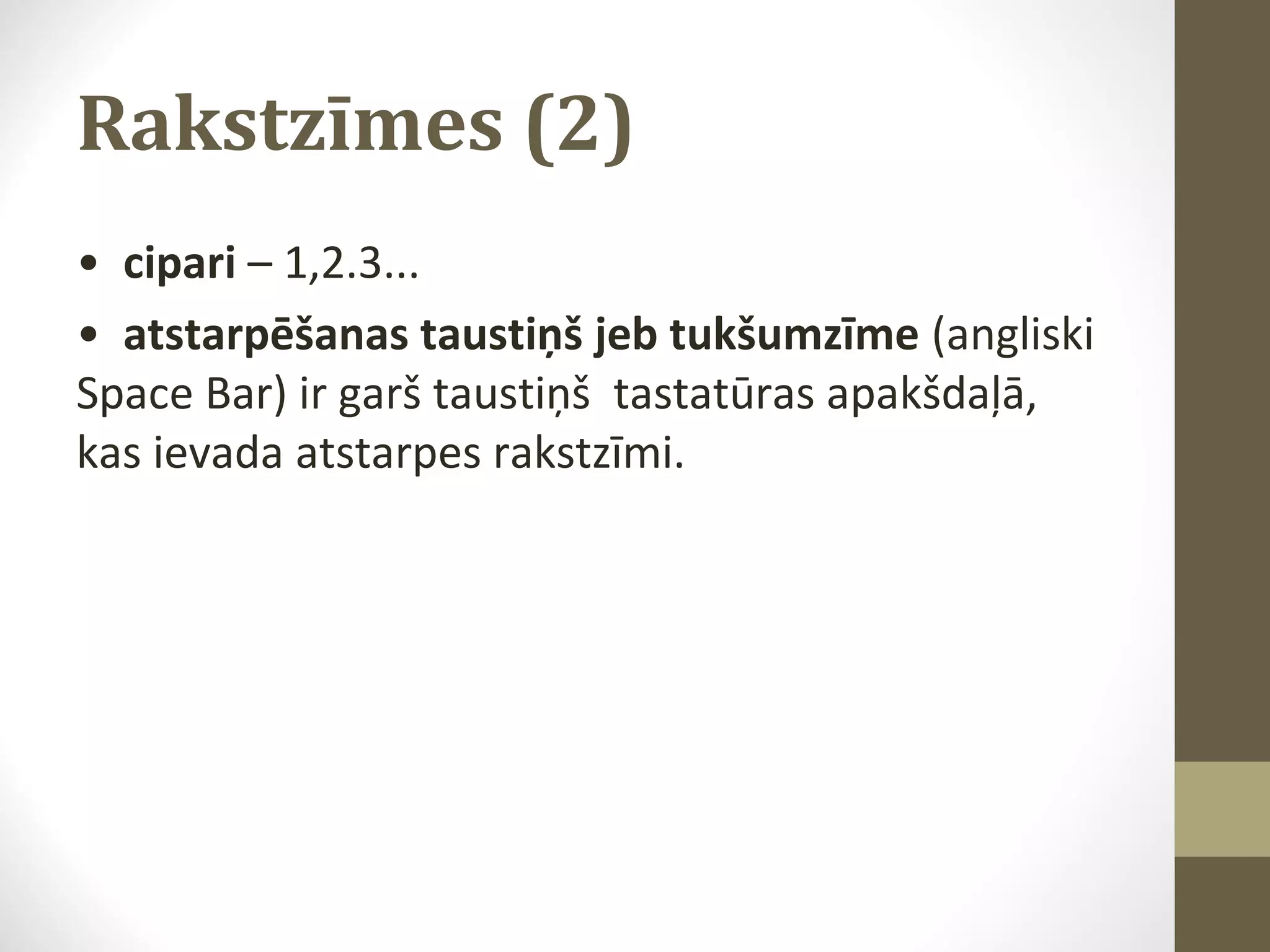 Rakstzīmes (2)
• cipari – 1,2.3...
• atstarpēšanas taustiņš jeb tukšumzīme (angliski
Space Bar) ir garš taustiņš tastatūras apakšdaļā,
kas ievada atstarpes rakstzīmi.

 