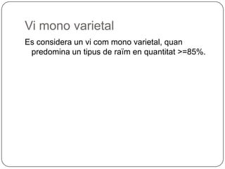 Vi mono varietalEs considera un vi com mono varietal, quan predomina un tipus de raïm en quantitat >=85%.