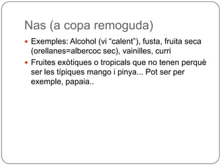 Nas (a copa remoguda)Exemples: Alcohol (vi “calent”), fusta, fruita seca (orellanes=albercoc sec), vainilles, curriFruites exòtiques o tropicals que no tenen perquè ser les típiques mango i pinya... Pot ser per exemple, papaia..