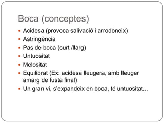 Boca (conceptes)Acidesa (provoca salivació i arrodoneix)AstringènciaPas de boca (curt /llarg)UntuositatMelositatEquilibrat (Ex: acidesa lleugera, amb lleuger amarg de fusta final)Un gran vi, s’expandeix en boca, té untuositat...