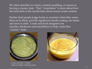 We often describe ice cream, custard, pudding, or sauces as
having a creamy taste. That “creaminess” is more about how
the...
