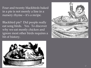 Four and twenty blackbirds baked
in a pie is not merely a line in a
nursery rhyme – it’s a recipe.

Blackbird pie? Did peo...