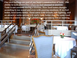 Our own feelings are part of our brain’s construction of taste. Our
ability to taste diminishes when we feel stressed or a...