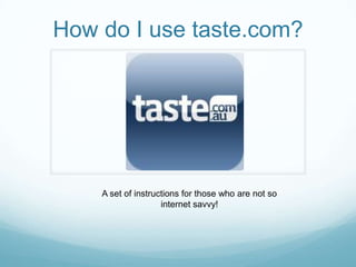 How do I use taste.com?




    A set of instructions for those who are not so
                    internet savvy!
 