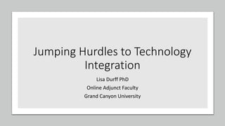 Jumping Hurdles to Technology
Integration
Lisa Durff PhD
Online Adjunct Faculty
Grand Canyon University
 