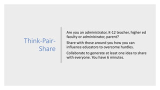 Think-Pair-
Share
Are you an administrator, K-12 teacher, higher ed
faculty or administrator, parent?
Share with those around you how you can
influence educators to overcome hurdles.
Collaborate to generate at least one idea to share
with everyone. You have 6 minutes.
 