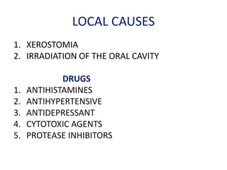 LOCAL CAUSES
1. XEROSTOMIA
2. IRRADIATION OF THE ORAL CAVITY
DRUGS
1. ANTIHISTAMINES
2. ANTIHYPERTENSIVE
3. ANTIDEPRESSANT
4. CYTOTOXIC AGENTS
5. PROTEASE INHIBITORS
 