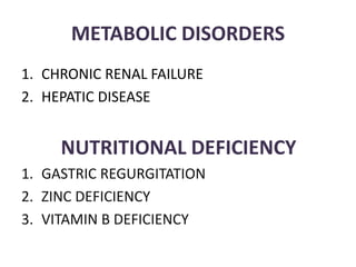 METABOLIC DISORDERS
1. CHRONIC RENAL FAILURE
2. HEPATIC DISEASE
NUTRITIONAL DEFICIENCY
1. GASTRIC REGURGITATION
2. ZINC DEFICIENCY
3. VITAMIN B DEFICIENCY
 