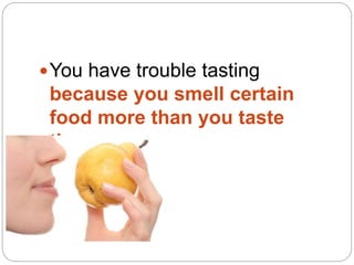 You have trouble tasting
because you smell certain
food more than you taste
them.
 