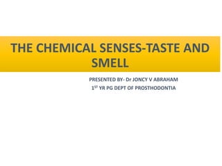 THE CHEMICAL SENSES-TASTE AND
SMELL
PRESENTED BY- Dr JONCY V ABRAHAM
1ST YR PG DEPT OF PROSTHODONTIA
 