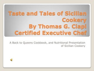 Taste and Tales of Sicilian
Cookery
By Thomas G. Ciapi
Certified Executive Chef
A Back to Queens Cookbook, and Nutritional Presentation
of Sicilian Cookery
 