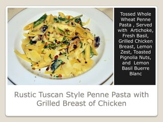 Rustic Tuscan Style Penne Pasta with
Grilled Breast of Chicken
Tossed Whole
Wheat Penne
Pasta , Served
with Artichoke,
Fre...