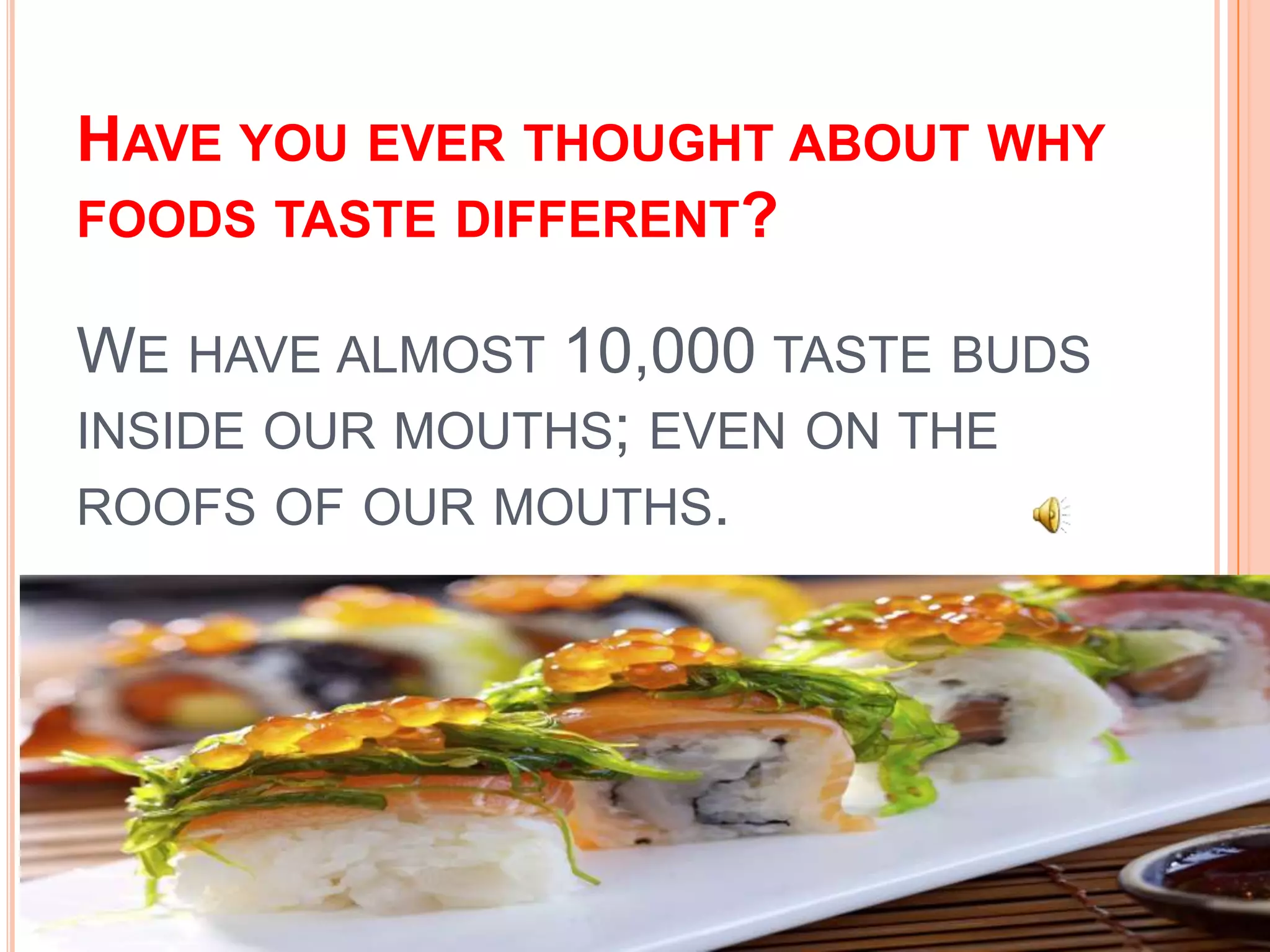 Have you ever thought about why foods taste different? We have almost 10,000 taste buds inside our mouths; even on the roofs of our mouths.
