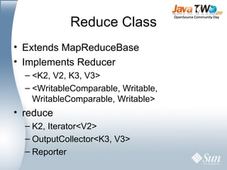 Reduce Class Extends MapReduceBase Implements Reducer <K2, V2, K3, V3> <WritableComparable, Writable, WritableComparable, Writable> reduce K2, Iterator<V2> OutputCollector<K3, V3> Reporter 