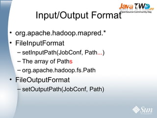 Input/Output Format org.apache.hadoop.mapred.* FileInputFormat setInputPath(JobConf, Path ... ) The array of Path s org.apache.hadoop.fs.Path FileOutputFormat setOutputPath(JobConf, Path) 