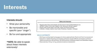 Interests
Interests should:
• Show your personality
• Be memorable and
specific (your “zinger”)
• Be fun and appropriate
*NOTE: Be able to speak
about these interests
extensively!
 