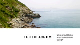 TA FEEDBACK TIME
What should I stop,
start and continue
doing?
 