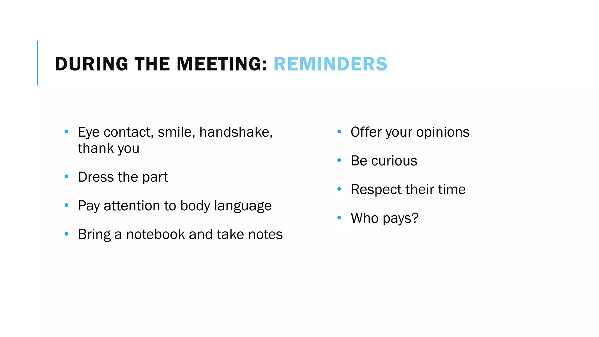 DURING THE MEETING: REMINDERS
• Eye contact, smile, handshake,
thank you
• Dress the part
• Pay attention to body language
• Bring a notebook and take notes
• Offer your opinions
• Be curious
• Respect their time
• Who pays?
 