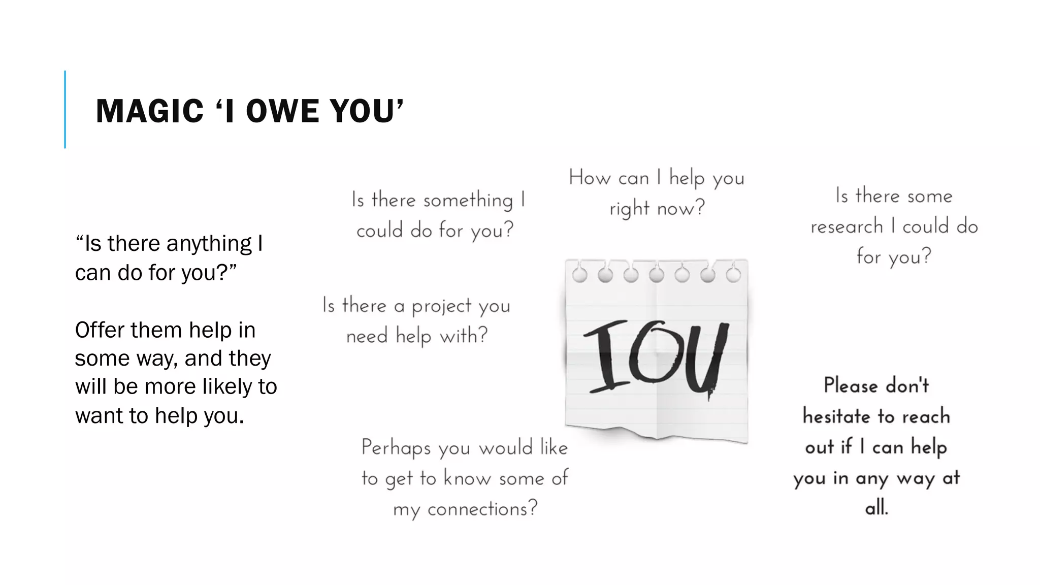 MAGIC ‘I OWE YOU’
“Is there anything I
can do for you?”
Offer them help in
some way, and they
will be more likely to
want to help you.
 