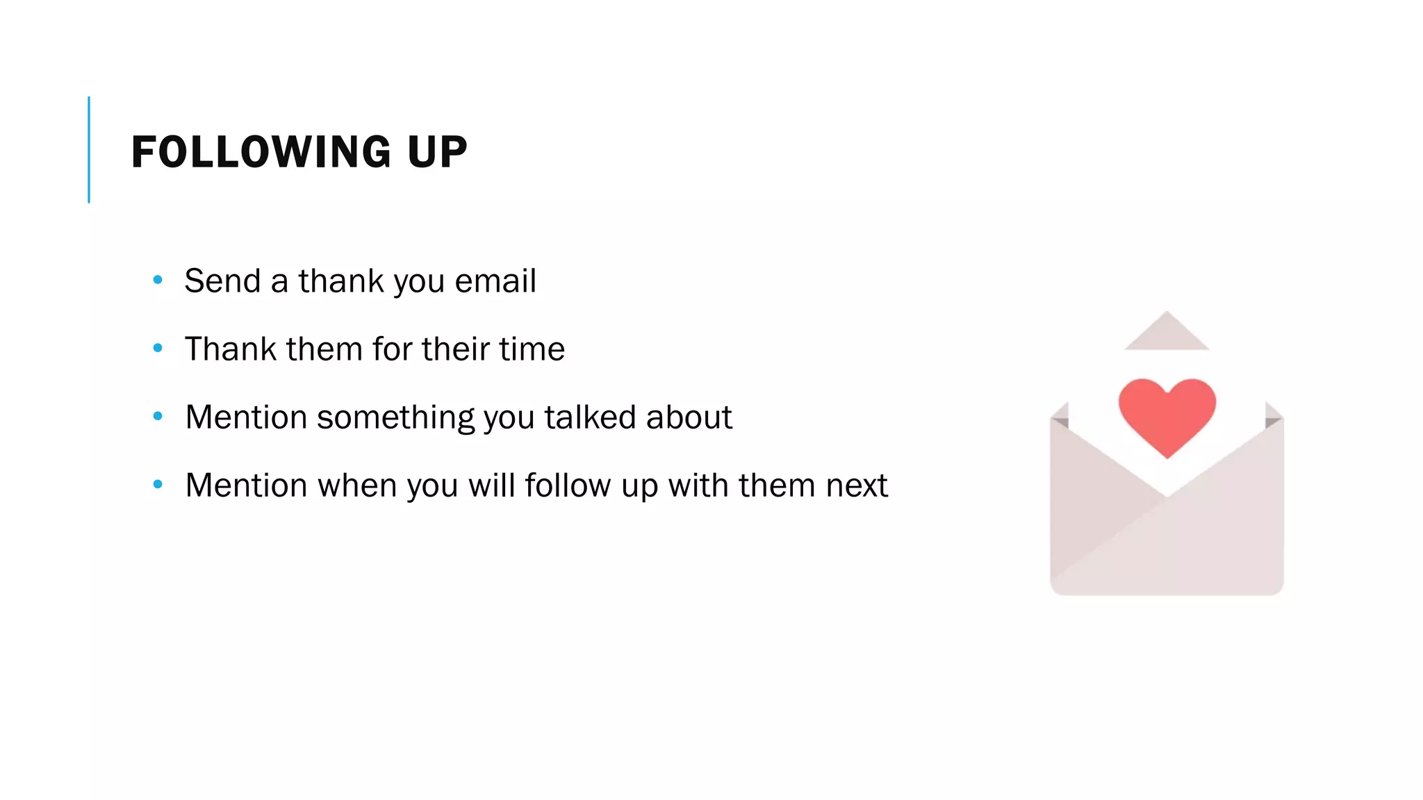 FOLLOWING UP
• Send a thank you email
• Thank them for their time
• Mention something you talked about
• Mention when you will follow up with them next
 