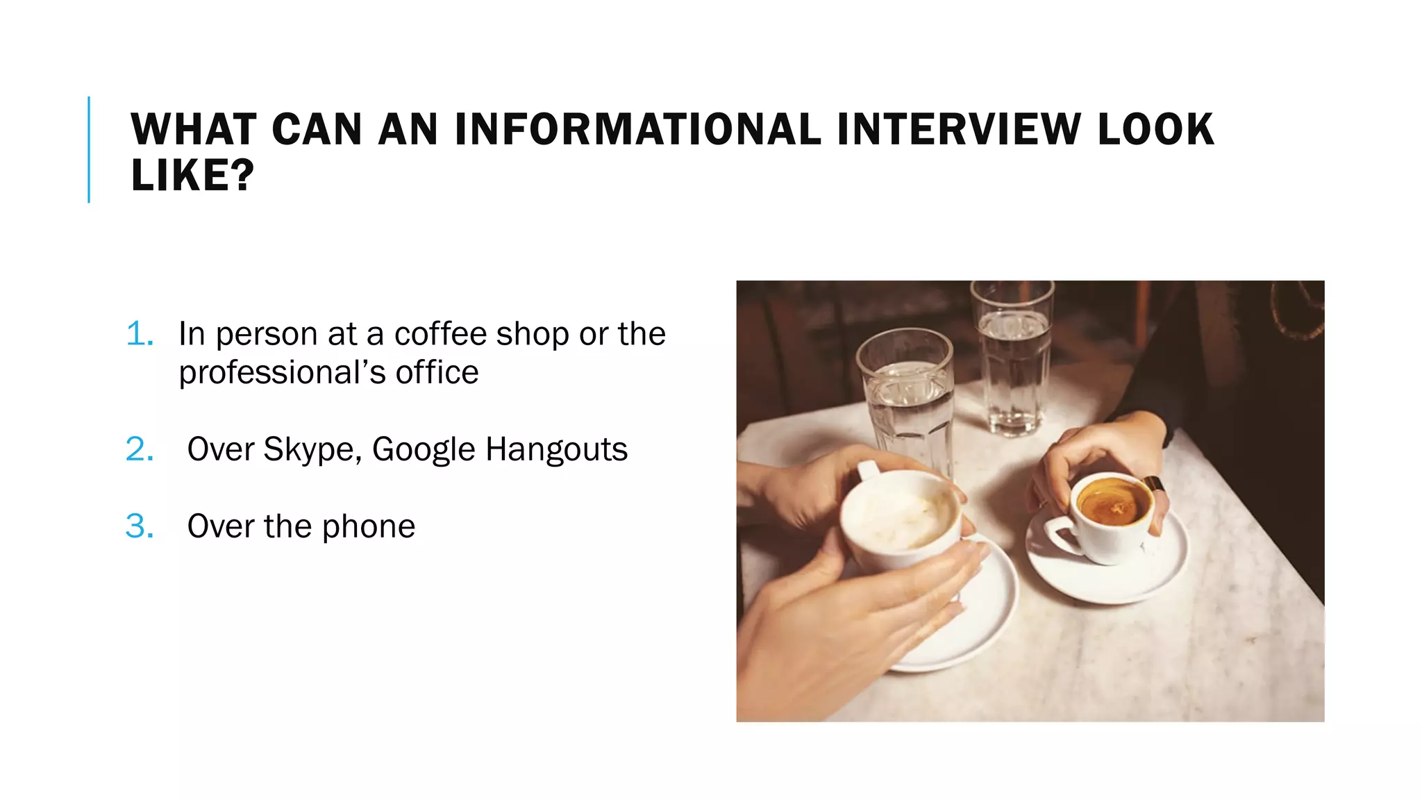 WHAT CAN AN INFORMATIONAL INTERVIEW LOOK
LIKE?
1. In person at a coffee shop or the
professional’s office
2. Over Skype, Google Hangouts
3. Over the phone
 