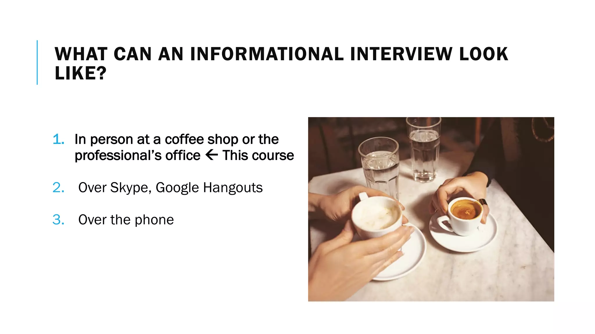 WHAT CAN AN INFORMATIONAL INTERVIEW LOOK
LIKE?
1. In person at a coffee shop or the
professional’s office ß This course
2. Over Skype, Google Hangouts
3. Over the phone
 