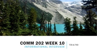 COMM 202 WEEK 10
INFORMATIONAL INTERVIEW
T35 & T40
 
