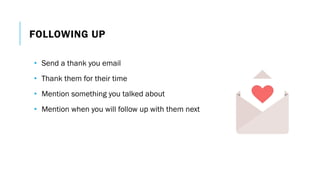 FOLLOWING UP
• Send a thank you email
• Thank them for their time
• Mention something you talked about
• Mention when you will follow up with them next
 