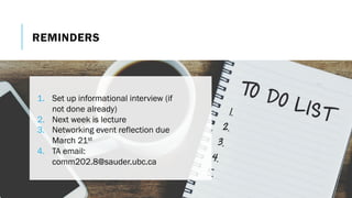 REMINDERS
1. Set up informational interview (if
not done already)
2. Next week is lecture
3. Networking event reflection due
March 21st
4. TA email:
comm202.8@sauder.ubc.ca
 