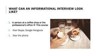 WHAT CAN AN INFORMATIONAL INTERVIEW LOOK
LIKE?
1. In person at a coffee shop or the
professional’s office ß This course
2. Over Skype, Google Hangouts
3. Over the phone
 