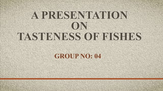 A PRESENTATION
ON
TASTENESS OF FISHES
GROUP NO: 04
 