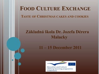 FOOD CULTURE EXCHANGE
TASTE OF CHRISTMAS CAKES AND COOKIES



  Základná škola Dr. Jozefa Dérera
              Malacky

         11 – 15 December 2011
 