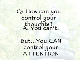 Q: How can you control your thoughts? A: You can’t! But…You CAN control your ATTENTION 