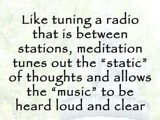 Like tuning a radio that is between stations, meditation tunes out the “static” of thoughts and allows the “music” to be heard loud and clear 