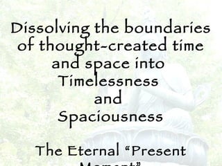 Dissolving the boundaries of thought-created time and space into  Timelessness  and  Spaciousness The Eternal “Present Moment” 