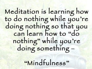 Meditation is learning how to do nothing while you ’ re doing nothing so that you can learn how to  “ do nothing ”  while you ’ re doing something  –   “ Mindfulness ” 