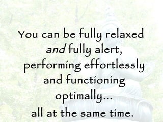 You can be fully relaxed  and  fully alert, performing effortlessly and functioning optimally… all at the same time. 