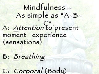 Mindfulness –  As simple as “A-B-C”. A:  A ttention  to present moment  experience (sensations) B:  B reathing C:  C orporal  (Body) Awareness 