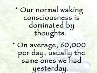 Our normal waking consciousness is dominated by thoughts.  On average, 60,000 per day, usually the same ones we had yesterday.   