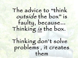 The advice to  “ think  outside  the box ”  is faulty, because … Thinking  is  the box.   Thinking don’t solve problems   , it creates them 