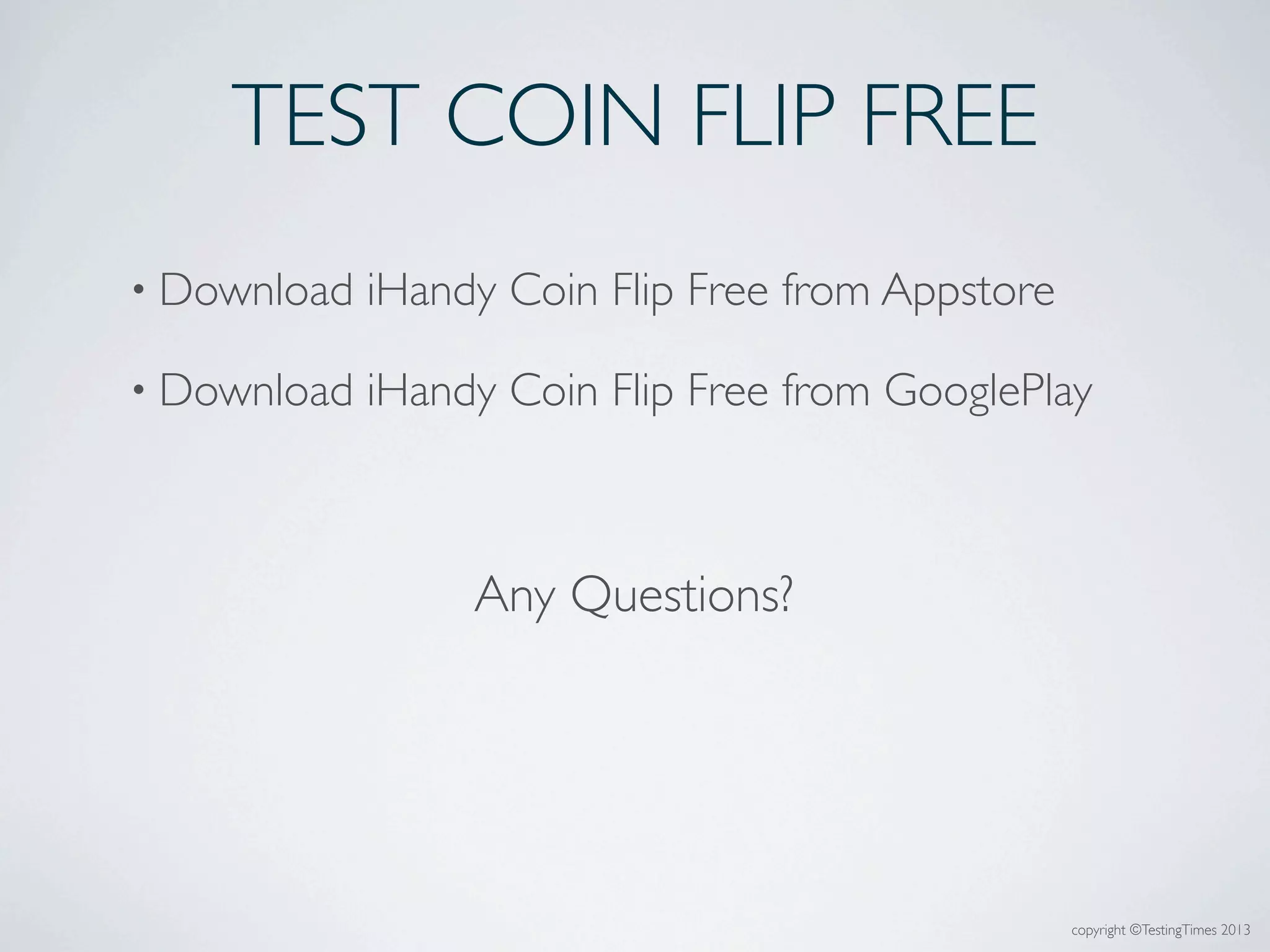 • Download iHandy Coin Flip Free from Appstore
• Download iHandy Coin Flip Free from GooglePlay
TEST COIN FLIP FREE
Any Questions?
copyright ©TestingTimes 2013
 