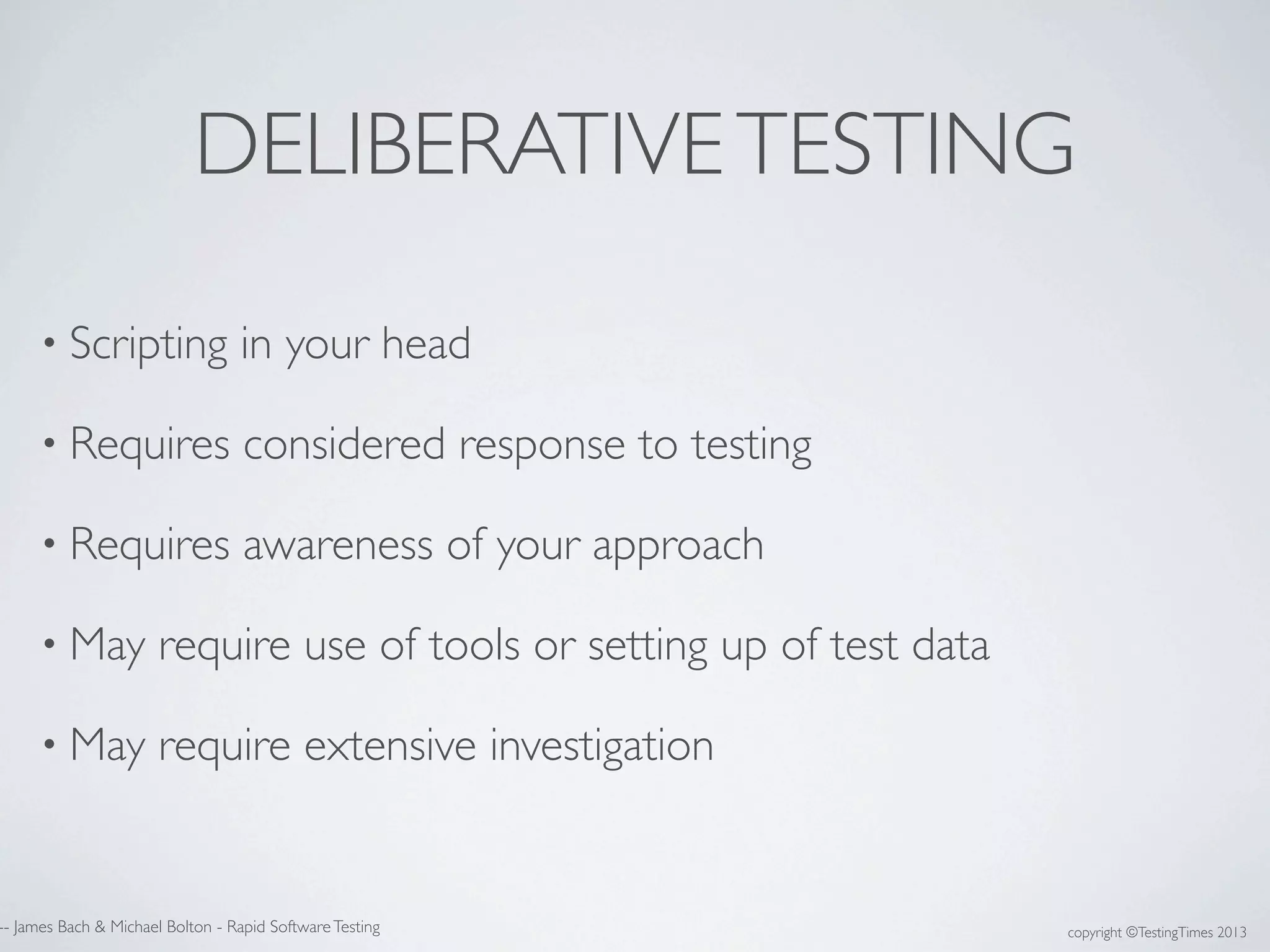 copyright ©TestingTimes 2013
DELIBERATIVETESTING
• Scripting in your head
• Requires considered response to testing
• Requires awareness of your approach
• May require use of tools or setting up of test data
• May require extensive investigation
-- James Bach & Michael Bolton - Rapid SoftwareTesting
 