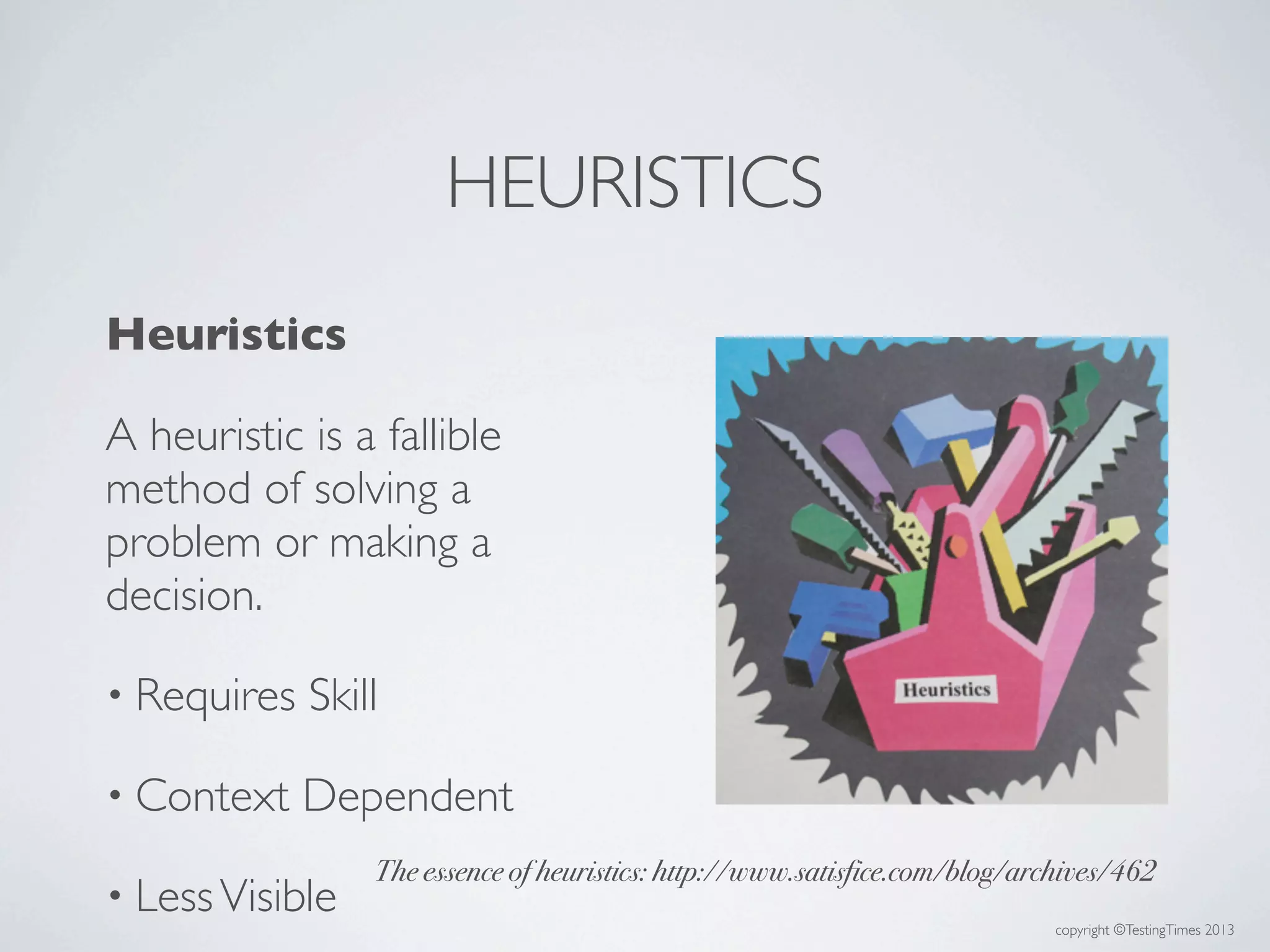 copyright ©TestingTimes 2013
Heuristics
A heuristic is a fallible
method of solving a
problem or making a
decision.
• Requires Skill
• Context Dependent
• LessVisible
HEURISTICS
The essence of heuristics: http://www.satisfice.com/blog/archives/462
 