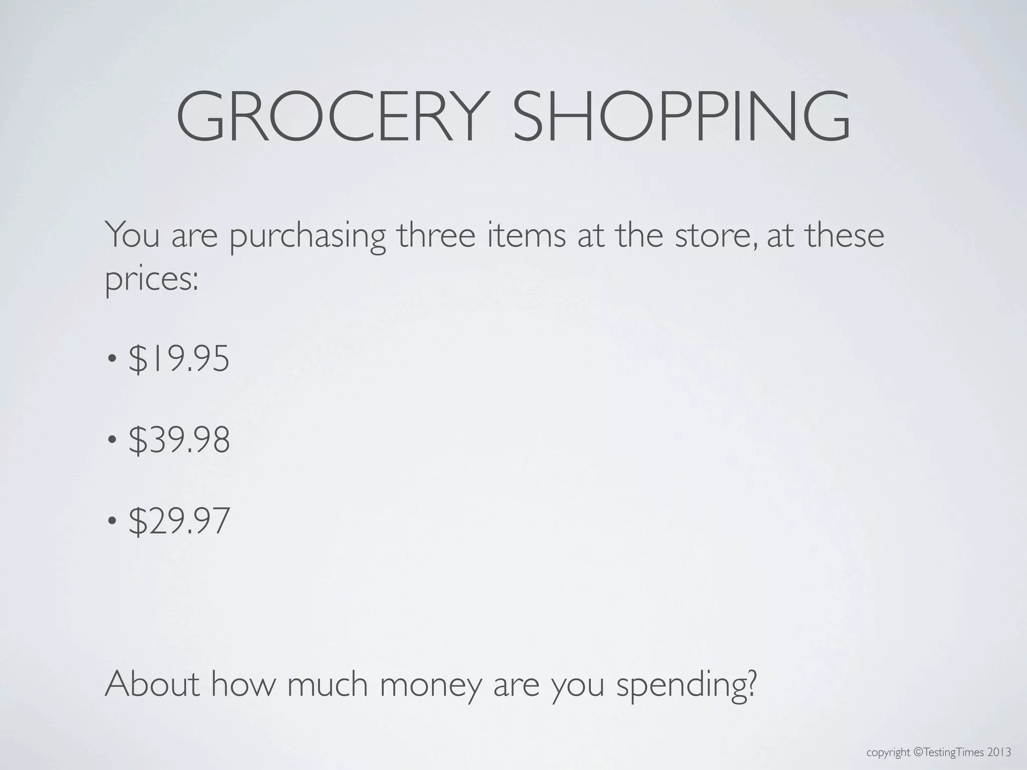copyright ©TestingTimes 2013
GROCERY SHOPPING
You are purchasing three items at the store, at these
prices:
• $19.95
• $39.98
• $29.97
About how much money are you spending?
 